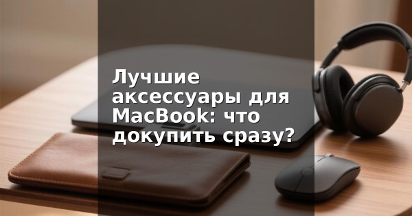 Лучшие аксессуары для MacBook: что докупить сразу?