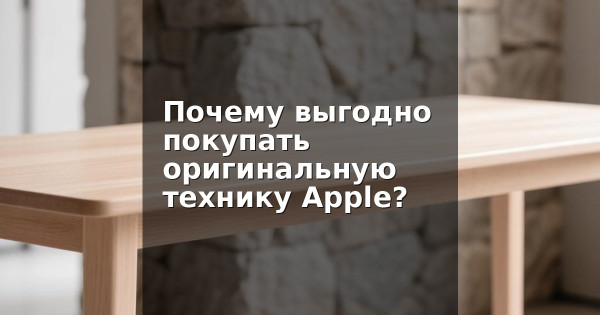 Почему выгодно покупать оригинальную технику Apple?