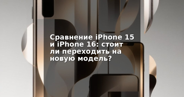 Сравнение iPhone 15 и iPhone 16: стоит ли переходить на новую модель?